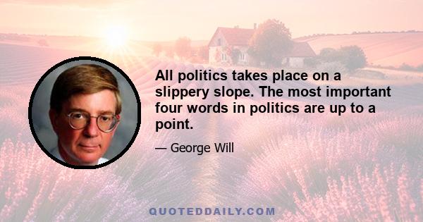 All politics takes place on a slippery slope. The most important four words in politics are up to a point.