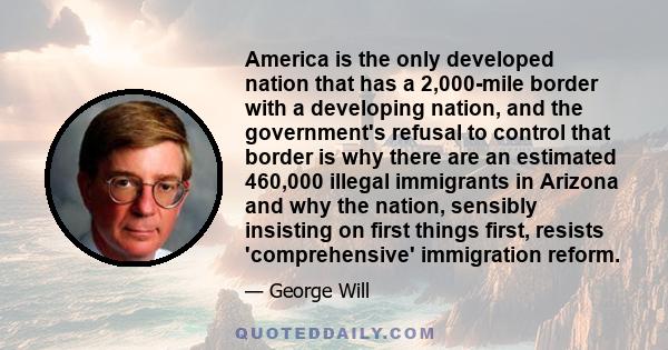 America is the only developed nation that has a 2,000-mile border with a developing nation, and the government's refusal to control that border is why there are an estimated 460,000 illegal immigrants in Arizona and why 