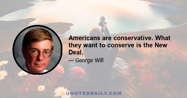 Americans are conservative. What they want to conserve is the New Deal.