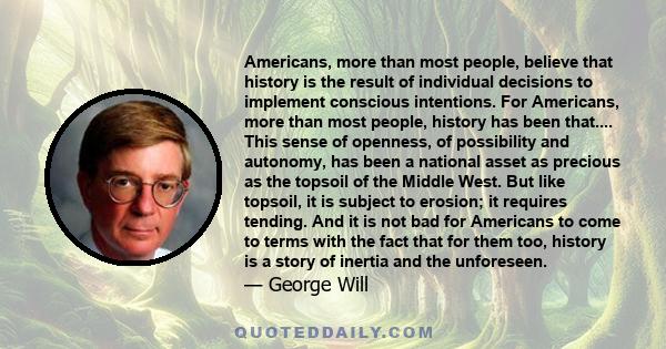 Americans, more than most people, believe that history is the result of individual decisions to implement conscious intentions. For Americans, more than most people, history has been that.... This sense of openness, of