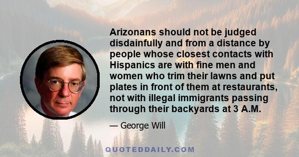 Arizonans should not be judged disdainfully and from a distance by people whose closest contacts with Hispanics are with fine men and women who trim their lawns and put plates in front of them at restaurants, not with