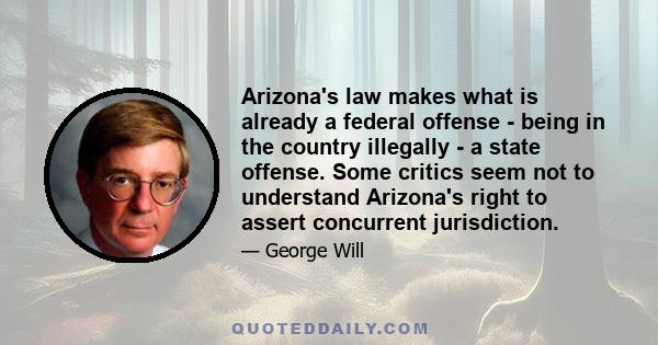 Arizona's law makes what is already a federal offense - being in the country illegally - a state offense. Some critics seem not to understand Arizona's right to assert concurrent jurisdiction.