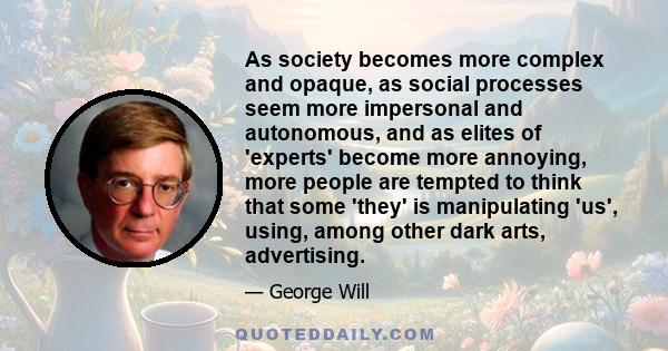 As society becomes more complex and opaque, as social processes seem more impersonal and autonomous, and as elites of 'experts' become more annoying, more people are tempted to think that some 'they' is manipulating