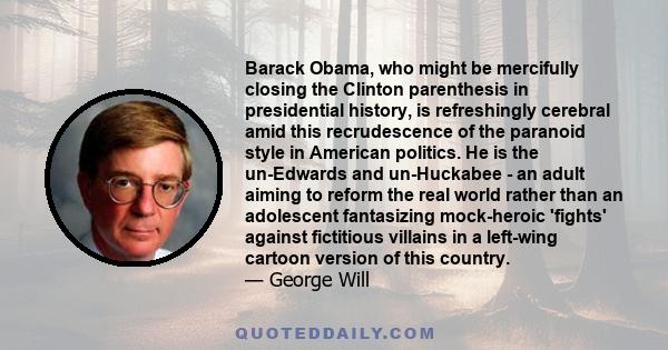 Barack Obama, who might be mercifully closing the Clinton parenthesis in presidential history, is refreshingly cerebral amid this recrudescence of the paranoid style in American politics. He is the un-Edwards and