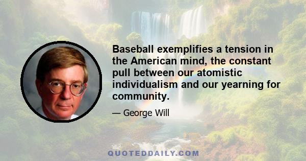 Baseball exemplifies a tension in the American mind, the constant pull between our atomistic individualism and our yearning for community.