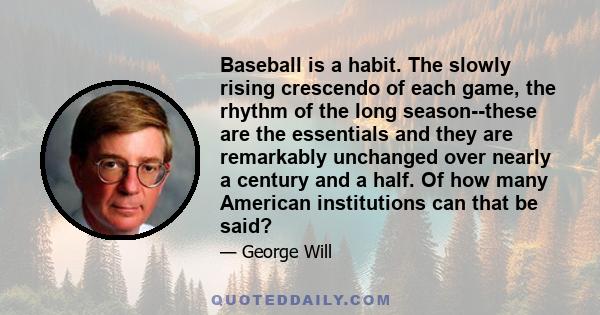 Baseball is a habit. The slowly rising crescendo of each game, the rhythm of the long season--these are the essentials and they are remarkably unchanged over nearly a century and a half. Of how many American