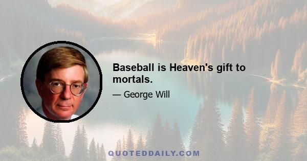 Baseball is Heaven's gift to mortals.