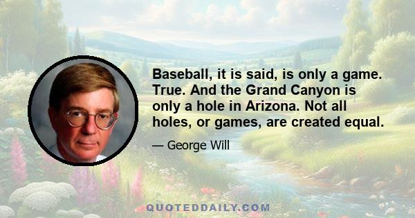 Baseball, it is said, is only a game. True. And the Grand Canyon is only a hole in Arizona. Not all holes, or games, are created equal.