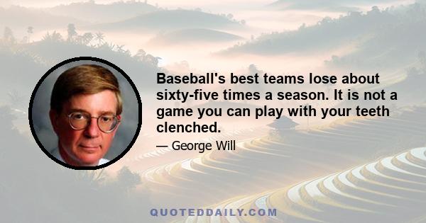 Baseball's best teams lose about sixty-five times a season. It is not a game you can play with your teeth clenched.