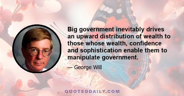 Big government inevitably drives an upward distribution of wealth to those whose wealth, confidence and sophistication enable them to manipulate government.