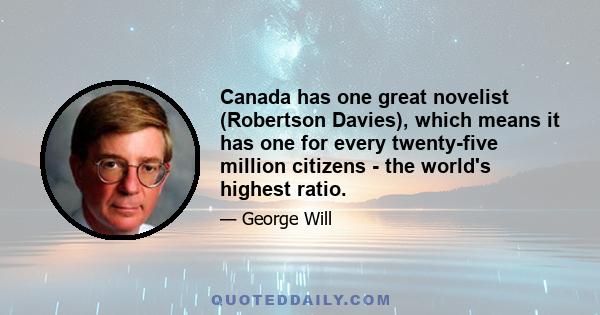 Canada has one great novelist (Robertson Davies), which means it has one for every twenty-five million citizens - the world's highest ratio.