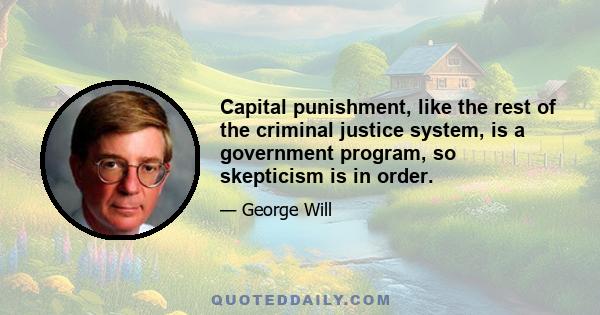 Capital punishment, like the rest of the criminal justice system, is a government program, so skepticism is in order.