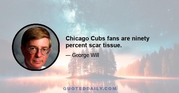 Chicago Cubs fans are ninety percent scar tissue.