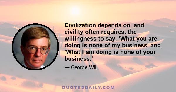 Civilization depends on, and civility often requires, the willingness to say, 'What you are doing is none of my business' and 'What I am doing is none of your business.'