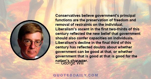 Conservatives believe government's principal functions are the preservation of freedom and removal of restraints on the individual. Liberalism's ascent in the first two-thirds of this century reflected the new belief