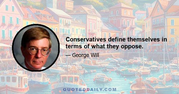 Conservatives define themselves in terms of what they oppose.