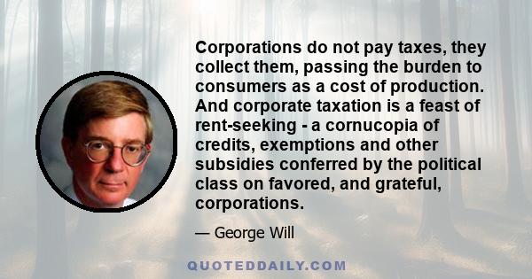 Corporations do not pay taxes, they collect them, passing the burden to consumers as a cost of production. And corporate taxation is a feast of rent-seeking - a cornucopia of credits, exemptions and other subsidies