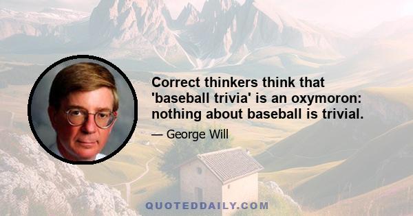 Correct thinkers think that 'baseball trivia' is an oxymoron: nothing about baseball is trivial.