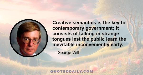 Creative semantics is the key to contemporary government; it consists of talking in strange tongues lest the public learn the inevitable inconveniently early.