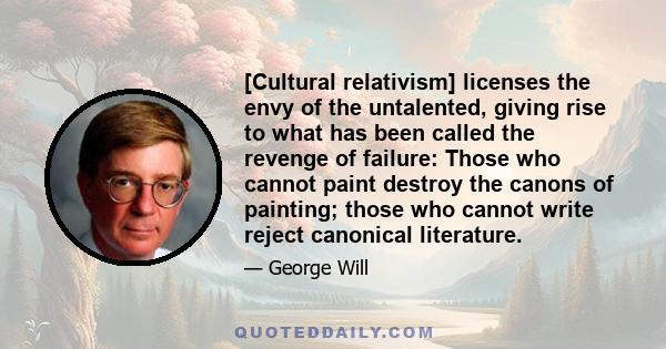 [Cultural relativism] licenses the envy of the untalented, giving rise to what has been called the revenge of failure: Those who cannot paint destroy the canons of painting; those who cannot write reject canonical