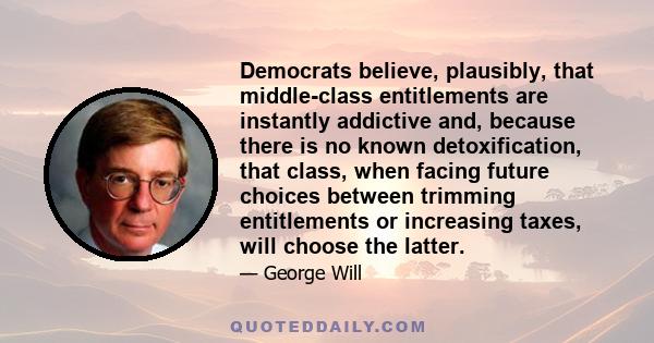 Democrats believe, plausibly, that middle-class entitlements are instantly addictive and, because there is no known detoxification, that class, when facing future choices between trimming entitlements or increasing