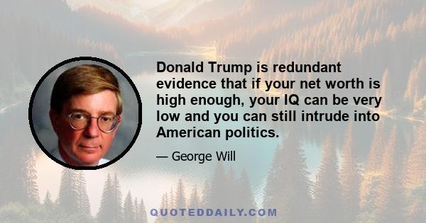 Donald Trump is redundant evidence that if your net worth is high enough, your IQ can be very low and you can still intrude into American politics.