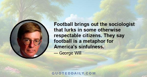 Football brings out the sociologist that lurks in some otherwise respectable citizens. They say football is a metaphor for America's sinfulness.