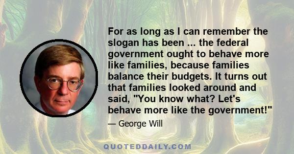 For as long as I can remember the slogan has been ... the federal government ought to behave more like families, because families balance their budgets. It turns out that families looked around and said, You know what?