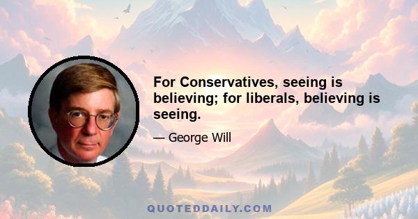 For Conservatives, seeing is believing; for liberals, believing is seeing.