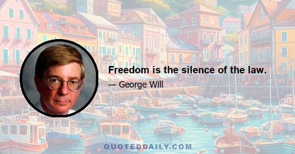 Freedom is the silence of the law.