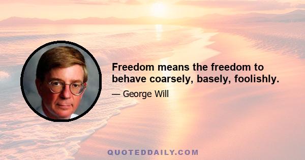 Freedom means the freedom to behave coarsely, basely, foolishly.