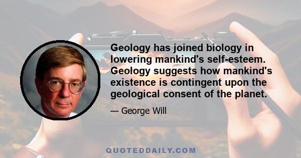 Geology has joined biology in lowering mankind's self-esteem. Geology suggests how mankind's existence is contingent upon the geological consent of the planet.