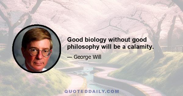 Good biology without good philosophy will be a calamity.