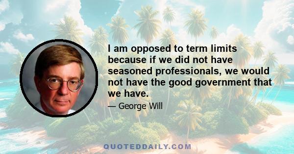 I am opposed to term limits because if we did not have seasoned professionals, we would not have the good government that we have.