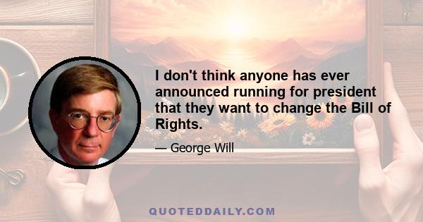 I don't think anyone has ever announced running for president that they want to change the Bill of Rights.