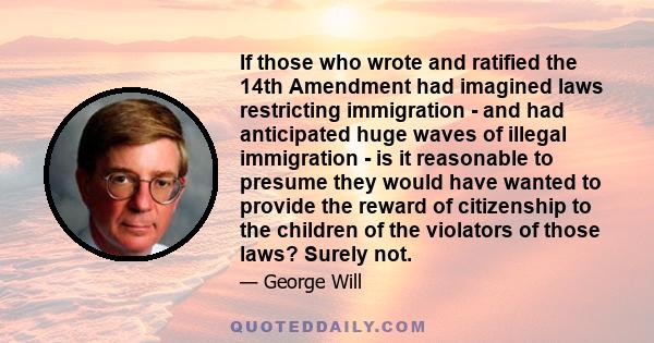 If those who wrote and ratified the 14th Amendment had imagined laws restricting immigration - and had anticipated huge waves of illegal immigration - is it reasonable to presume they would have wanted to provide the