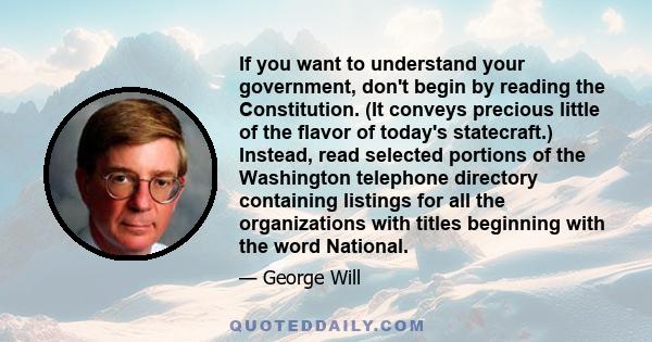 If you want to understand your government, don't begin by reading the Constitution. (It conveys precious little of the flavor of today's statecraft.) Instead, read selected portions of the Washington telephone directory 