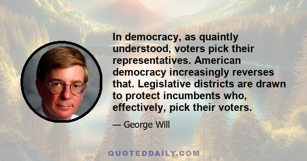 In democracy, as quaintly understood, voters pick their representatives. American democracy increasingly reverses that. Legislative districts are drawn to protect incumbents who, effectively, pick their voters.