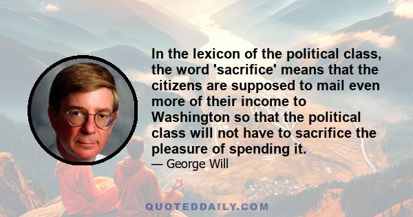 In the lexicon of the political class, the word 'sacrifice' means that the citizens are supposed to mail even more of their income to Washington so that the political class will not have to sacrifice the pleasure of