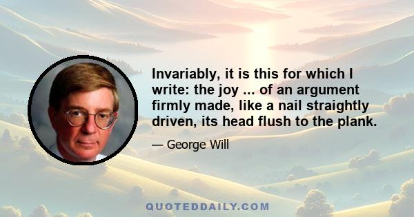 Invariably, it is this for which I write: the joy ... of an argument firmly made, like a nail straightly driven, its head flush to the plank.