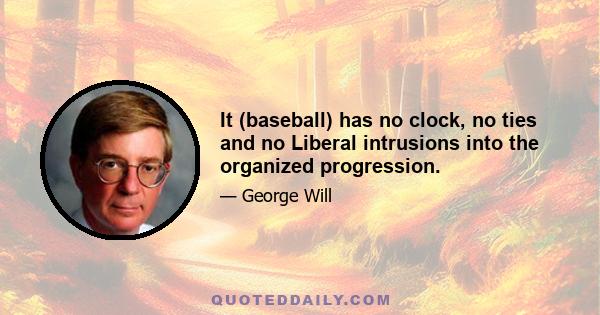 It (baseball) has no clock, no ties and no Liberal intrusions into the organized progression.