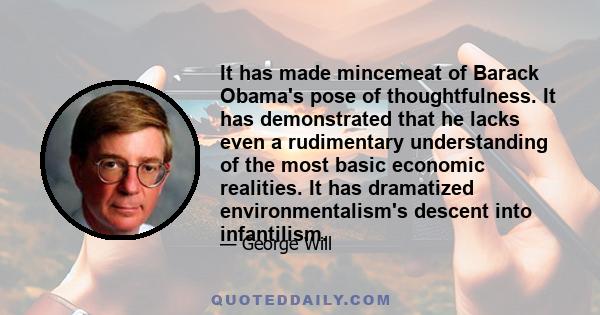 It has made mincemeat of Barack Obama's pose of thoughtfulness. It has demonstrated that he lacks even a rudimentary understanding of the most basic economic realities. It has dramatized environmentalism's descent into