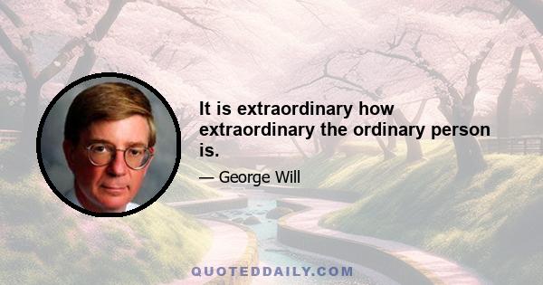 It is extraordinary how extraordinary the ordinary person is.