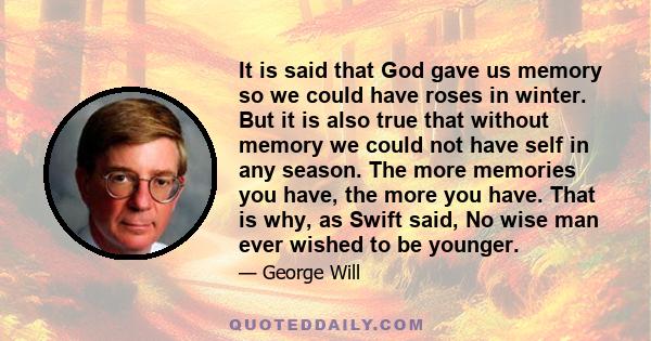 It is said that God gave us memory so we could have roses in winter. But it is also true that without memory we could not have self in any season. The more memories you have, the more you have. That is why, as Swift