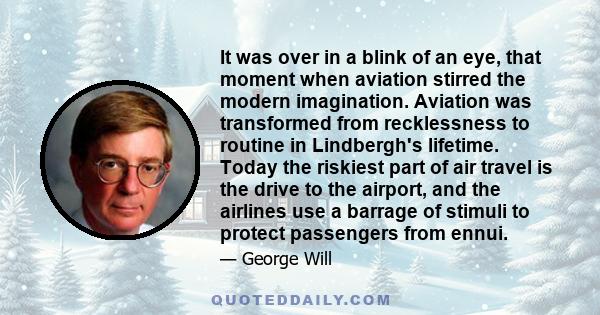 It was over in a blink of an eye, that moment when aviation stirred the modern imagination. Aviation was transformed from recklessness to routine in Lindbergh's lifetime. Today the riskiest part of air travel is the