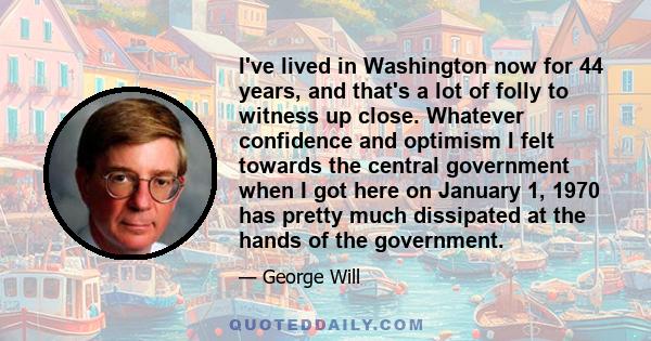 I've lived in Washington now for 44 years, and that's a lot of folly to witness up close. Whatever confidence and optimism I felt towards the central government when I got here on January 1, 1970 has pretty much