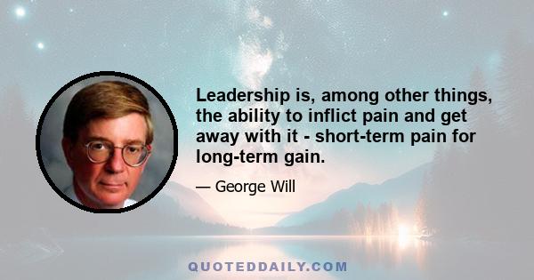 Leadership is, among other things, the ability to inflict pain and get away with it - short-term pain for long-term gain.