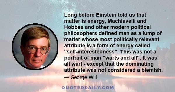 Long before Einstein told us that matter is energy, Machiavelli and Hobbes and other modern political philosophers defined man as a lump of matter whose most politically relevant attribute is a form of energy called