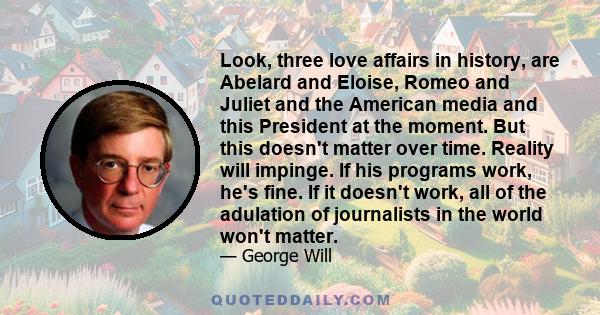 Look, three love affairs in history, are Abelard and Eloise, Romeo and Juliet and the American media and this President at the moment. But this doesn't matter over time. Reality will impinge. If his programs work, he's