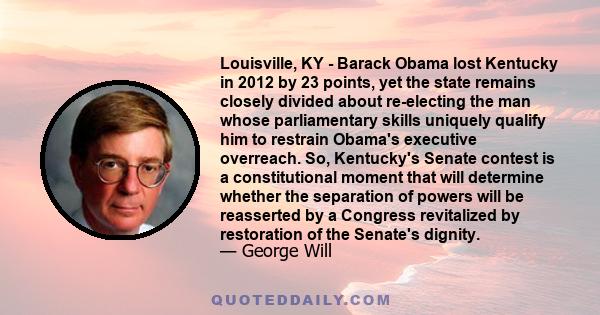 Louisville, KY - Barack Obama lost Kentucky in 2012 by 23 points, yet the state remains closely divided about re-electing the man whose parliamentary skills uniquely qualify him to restrain Obama's executive overreach.